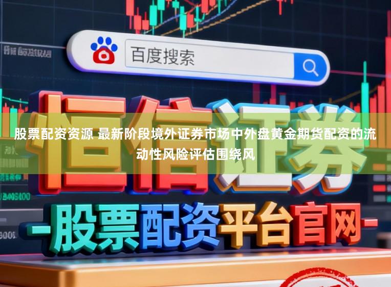 股票配资资源 最新阶段境外证券市场中外盘黄金期货配资的流动性风险评估围绕风