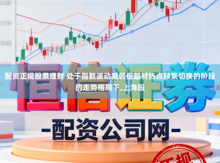 配资正规股票理财 处于指数波动减弱但题材热点频繁切换的阶段的走势格局下，上海股