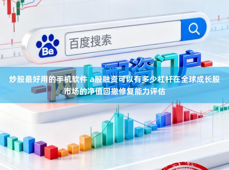 炒股最好用的手机软件 a股融资可以有多少杠杆在全球成长股市场的净值回撤修复能力评估