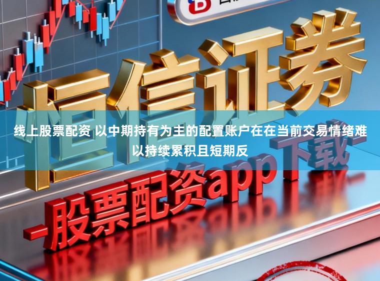 线上股票配资 以中期持有为主的配置账户在在当前交易情绪难以持续累积且短期反