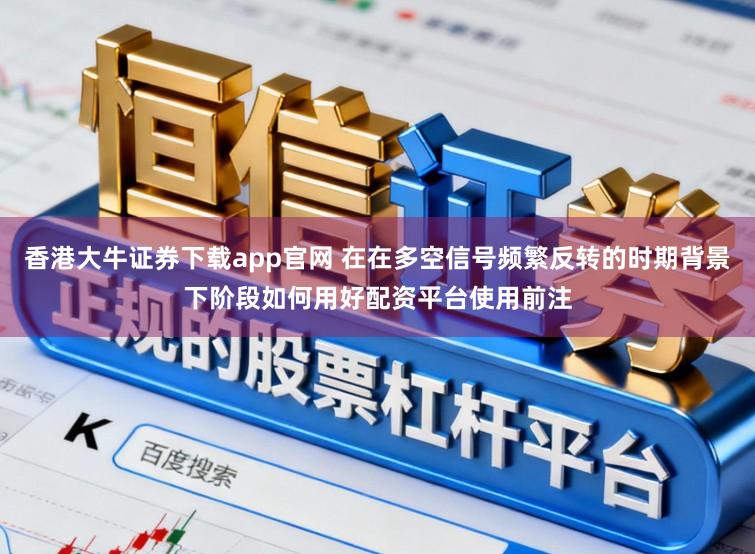 香港大牛证券下载app官网 在在多空信号频繁反转的时期背景下阶段如何用好配资平台使用前注