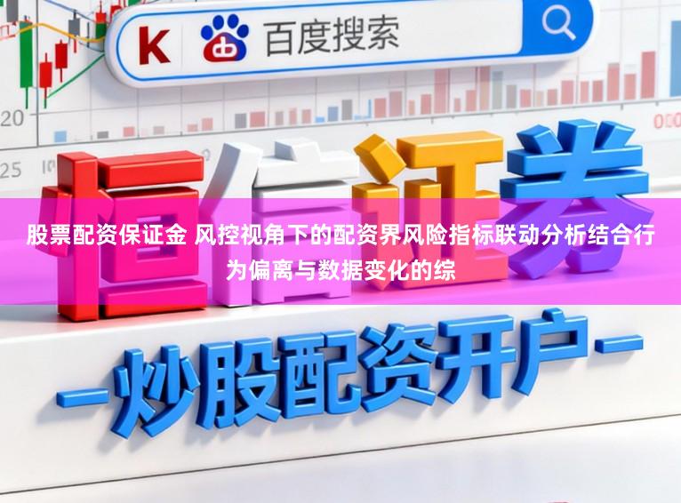 股票配资保证金 风控视角下的配资界风险指标联动分析结合行为偏离与数据变化的综