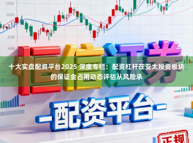 十大实盘配资平台2025 深度专栏：配资杠杆在亚太投资板块的保证金占用动态评估从风险承