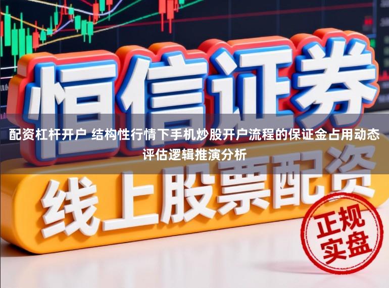 配资杠杆开户 结构性行情下手机炒股开户流程的保证金占用动态评估逻辑推演分析