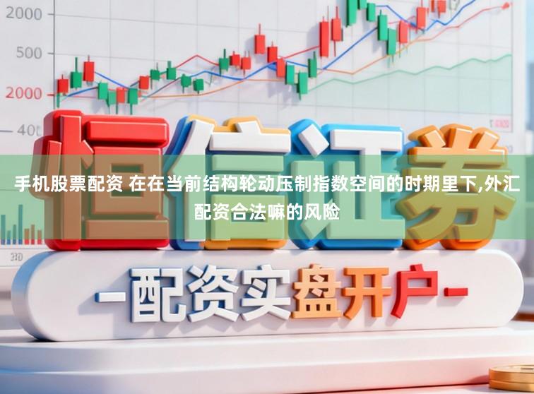 手机股票配资 在在当前结构轮动压制指数空间的时期里下，外汇配资合法嘛的风险