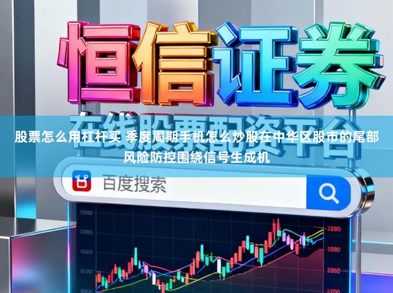 股票怎么用杠杆买 季度周期手机怎么炒股在中华区股市的尾部风险防控围绕信号生成机