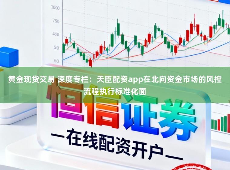 黄金现货交易 深度专栏:天臣配资app在北向资金市场的风控流程执行标准化面