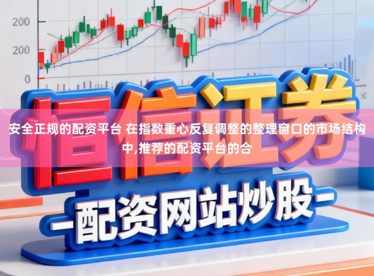 安全正规的配资平台 在指数重心反复调整的整理窗口的市场结构中，推荐的配资平台的合