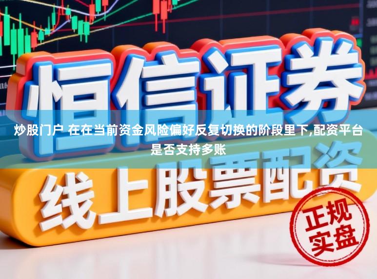炒股门户 在在当前资金风险偏好反复切换的阶段里下，配资平台是否支持多账