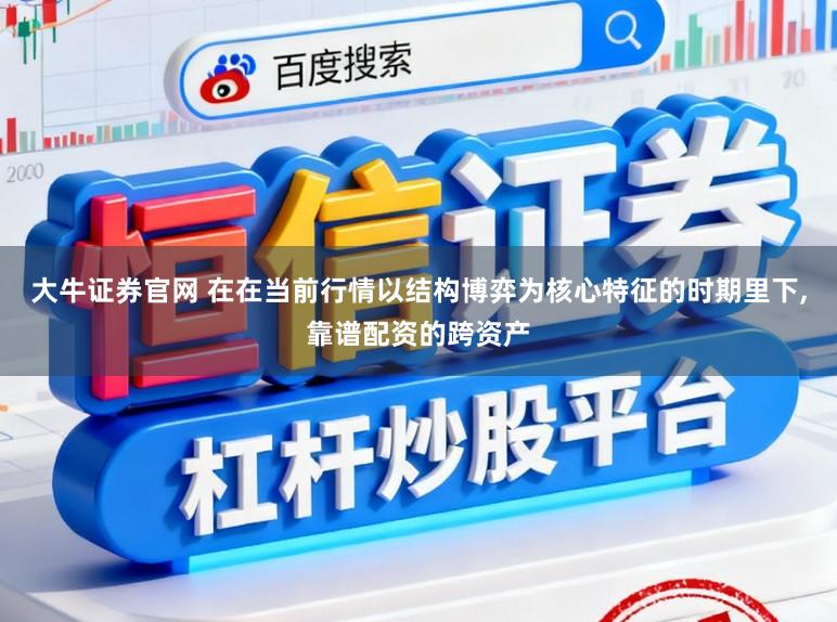 大牛证券官网 在在当前行情以结构博弈为核心特征的时期里下，靠谱配资的跨资产