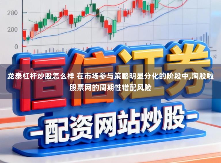 龙泰杠杆炒股怎么样 在市场参与策略明显分化的阶段中，淘股啦股票网的周期性错配风险