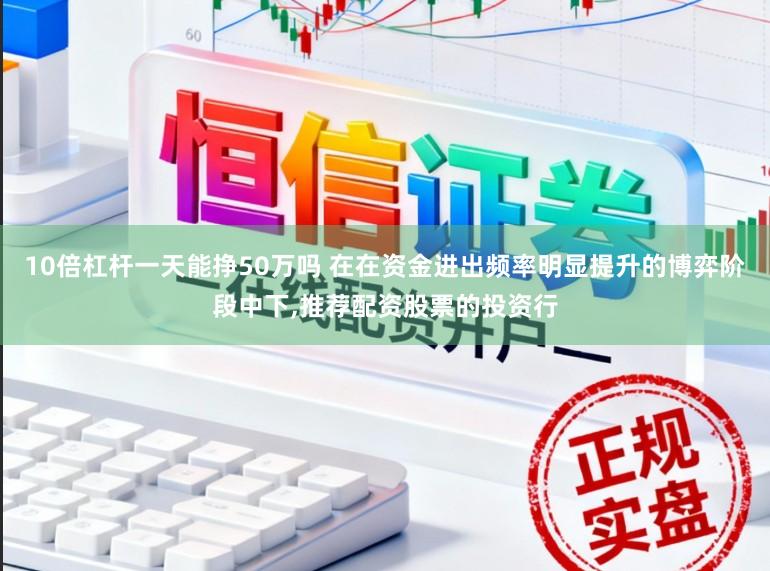 10倍杠杆一天能挣50万吗 在在资金进出频率明显提升的博弈阶段中下，推荐配资股票的投资行