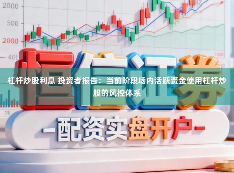 杠杆炒股利息 投资者报告：当前阶段场内活跃资金使用杠杆炒股的风控体系
