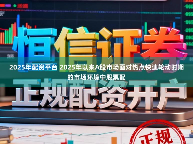 2025年配资平台 2025年以来A股市场面对热点快速轮动时期的市场环境中股票配