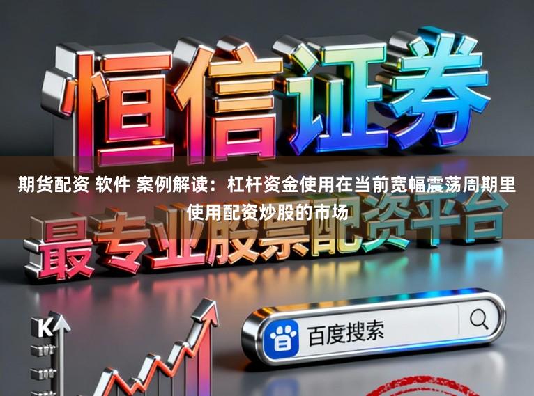 期货配资 软件 案例解读：杠杆资金使用在当前宽幅震荡周期里使用配资炒股的市场