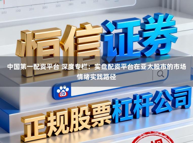 中国第一配资平台 深度专栏：实盘配资平台在亚太股市的市场情绪实践路径