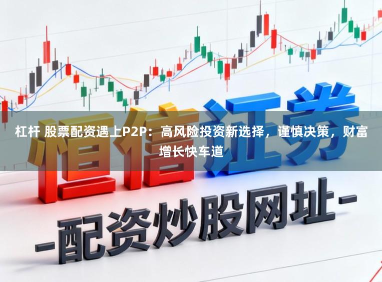 杠杆 股票配资遇上P2P：高风险投资新选择，谨慎决策，财富增长快车道