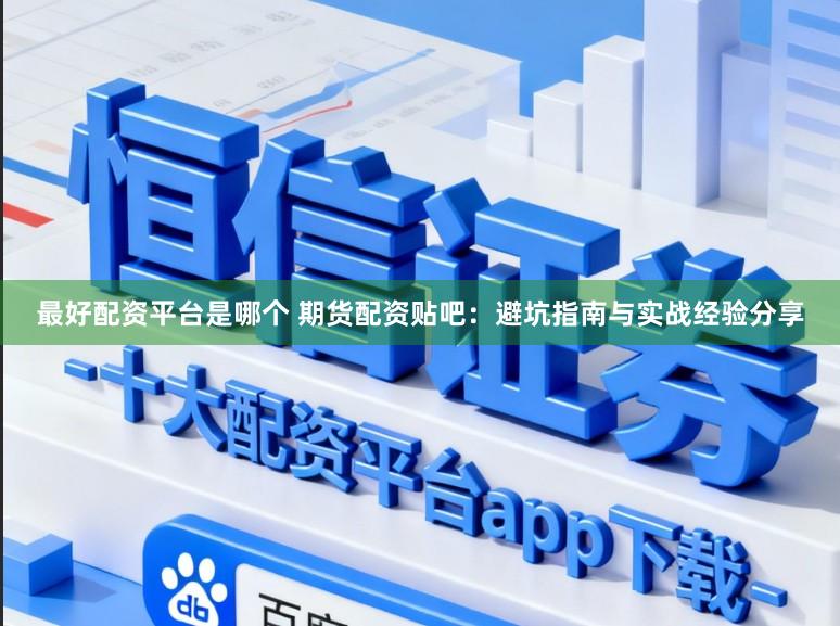 最好配资平台是哪个 期货配资贴吧：避坑指南与实战经验分享