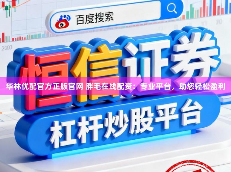 华林优配官方正版官网 胖毛在线配资:专业平台,助您轻松盈利