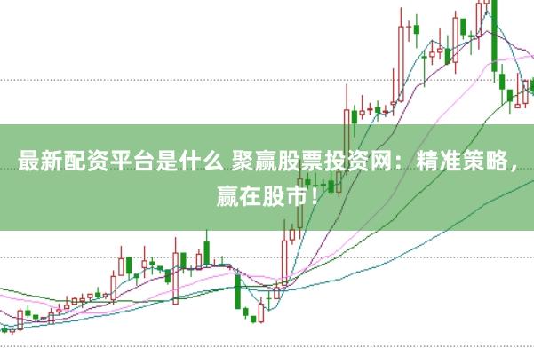 最新配资平台是什么 聚赢股票投资网：精准策略，赢在股市！