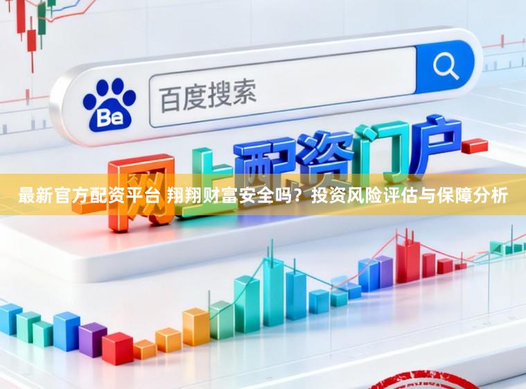 最新官方配资平台 翔翔财富安全吗?投资风险评估与保障分析