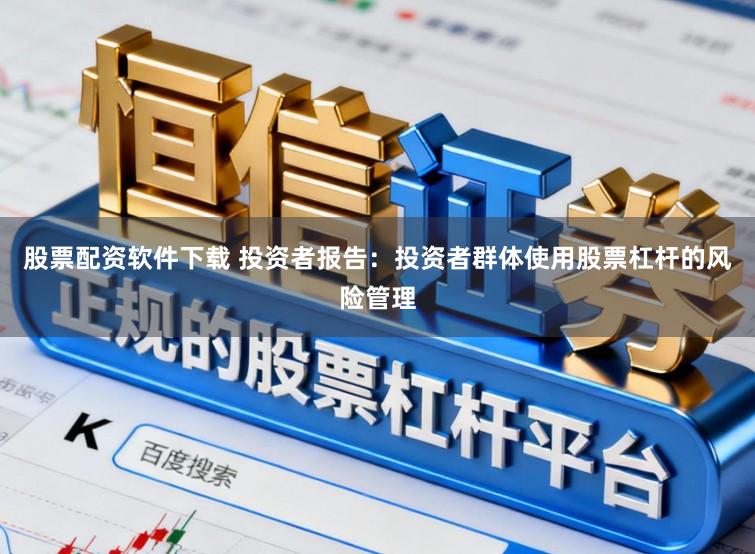 股票配资软件下载 投资者报告:投资者群体使用股票杠杆的风险管理