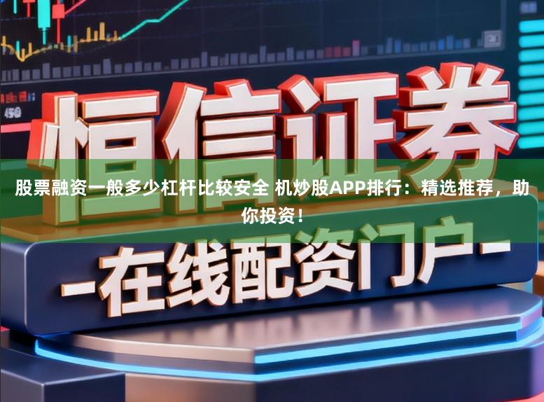 股票融资一般多少杠杆比较安全 机炒股APP排行:精选推荐,助你投资!