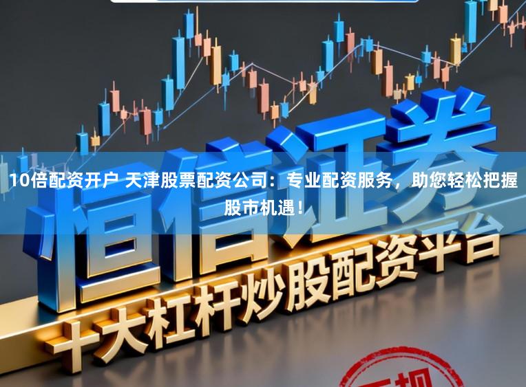 10倍配资开户 天津股票配资公司:专业配资服务,助您轻松把握股市机遇!