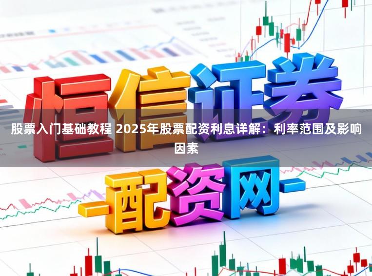 股票入门基础教程 2025年股票配资利息详解:利率范围及影响因素