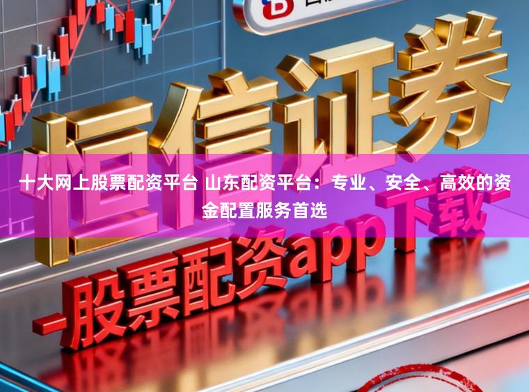 十大网上股票配资平台 山东配资平台:专业、安全、高效的资金配置服务首选