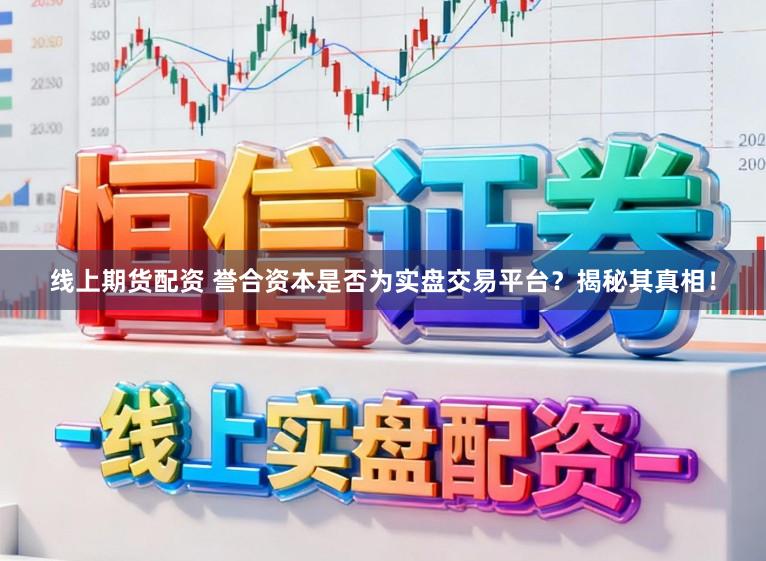 线上期货配资 誉合资本是否为实盘交易平台?揭秘其真相!