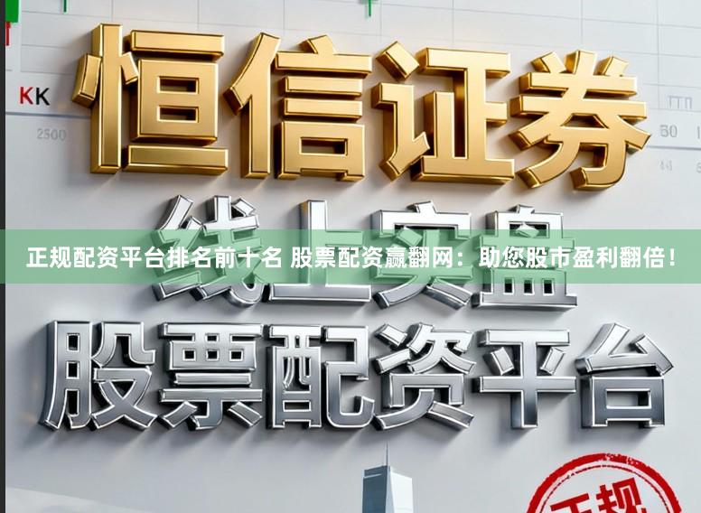 正规配资平台排名前十名 股票配资赢翻网：助您股市盈利翻倍！