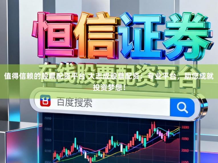 值得信赖的股票配资平台 大志成股票配资：专业平台，助您成就投资梦想！