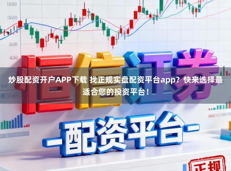 炒股配资开户APP下载 找正规实盘配资平台app？快来选择最适合您的投资平台！