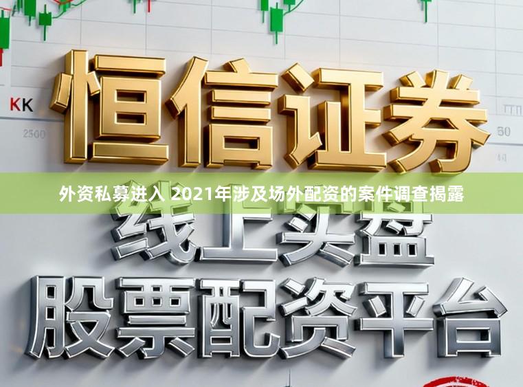 外资私募进入 2021年涉及场外配资的案件调查揭露