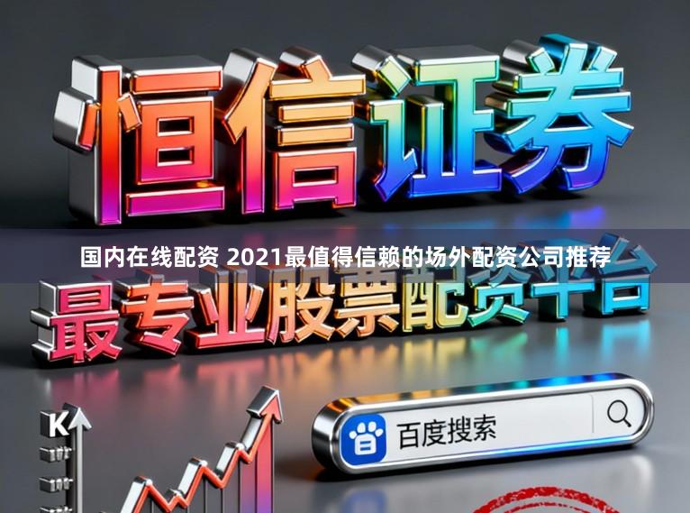 国内在线配资 2021最值得信赖的场外配资公司推荐