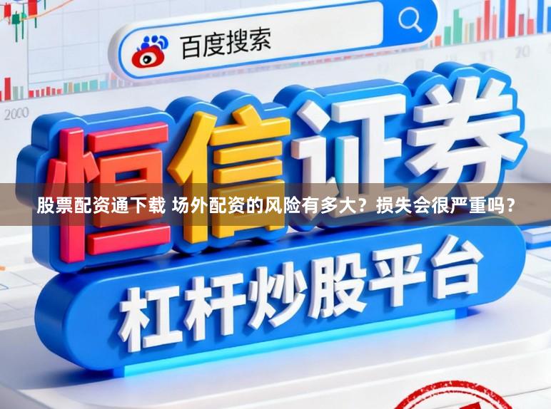 股票配资通下载 场外配资的风险有多大？损失会很严重吗？