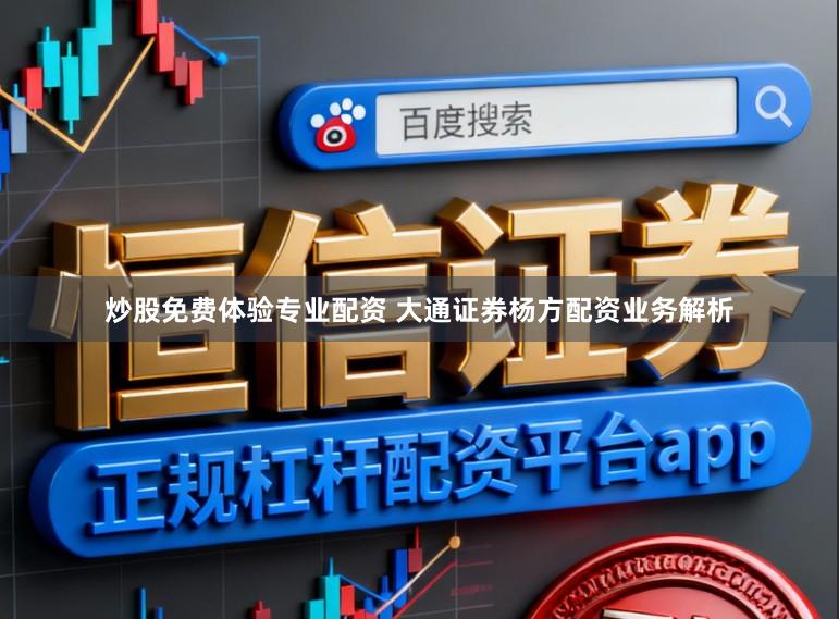 炒股免费体验专业配资 大通证券杨方配资业务解析
