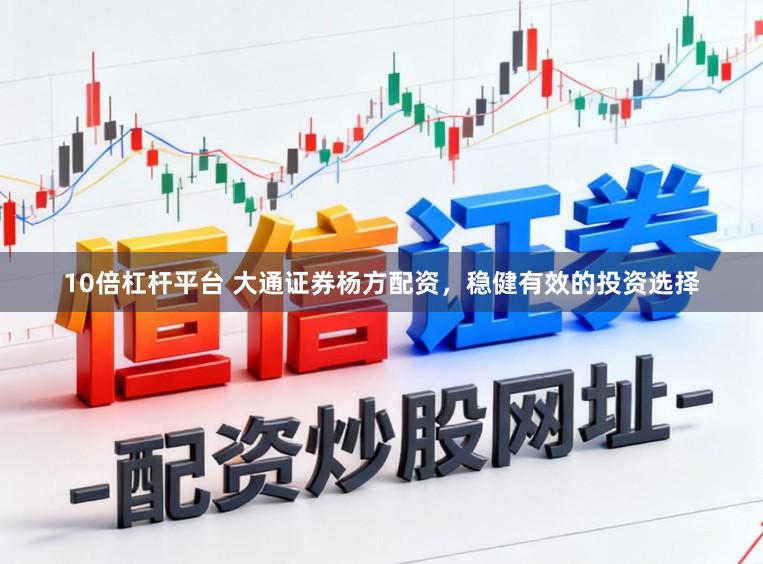 10倍杠杆平台 大通证券杨方配资,稳健有效的投资选择