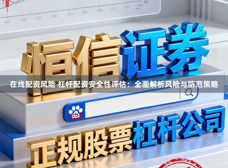 在线配资风险 杠杆配资安全性评估：全面解析风险与防范策略