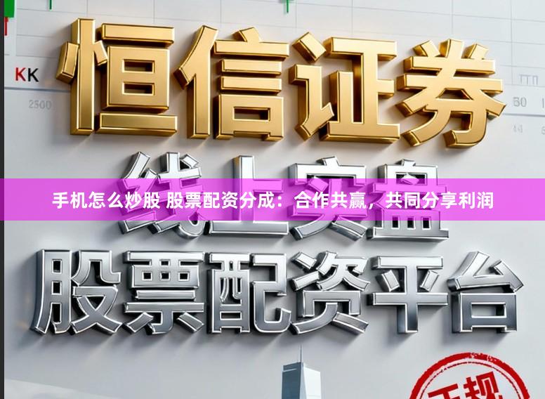 手机怎么炒股 股票配资分成：合作共赢，共同分享利润