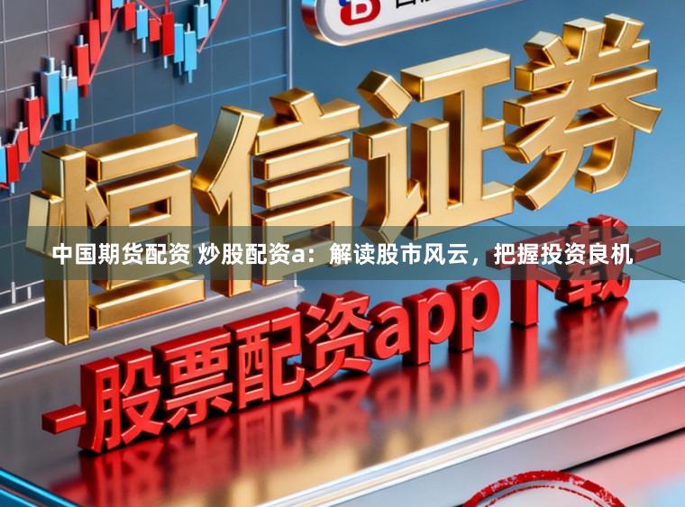 中国期货配资 炒股配资a：解读股市风云，把握投资良机