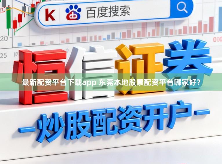 最新配资平台下载app 东莞本地股票配资平台哪家好？