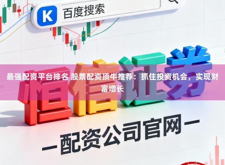 最强配资平台排名 股票配资顶牛推荐：抓住投资机会，实现财富增长