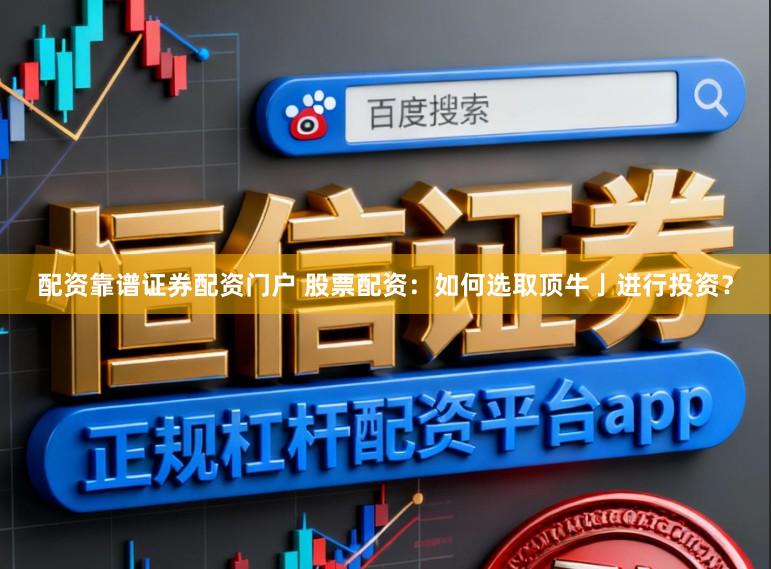 配资靠谱证券配资门户 股票配资：如何选取顶牛亅进行投资？