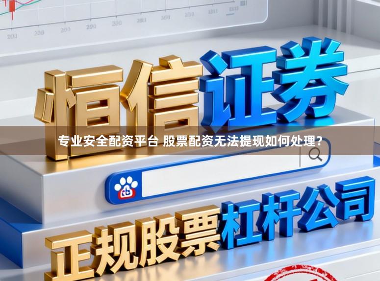 专业安全配资平台 股票配资无法提现如何处理?