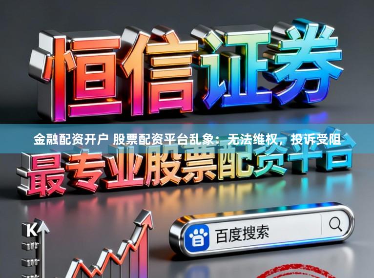 金融配资开户 股票配资平台乱象：无法维权，投诉受阻