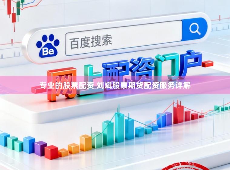 专业的股票配资 刘斌股票期货配资服务详解