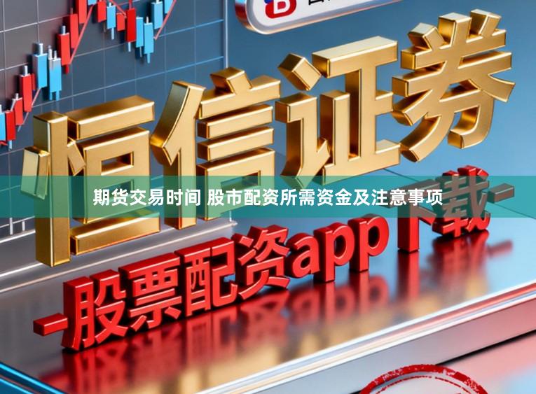 期货交易时间 股市配资所需资金及注意事项