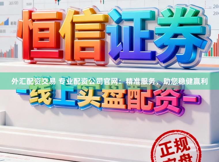 外汇配资交易 专业配资公司官网:精准服务,助您稳健赢利